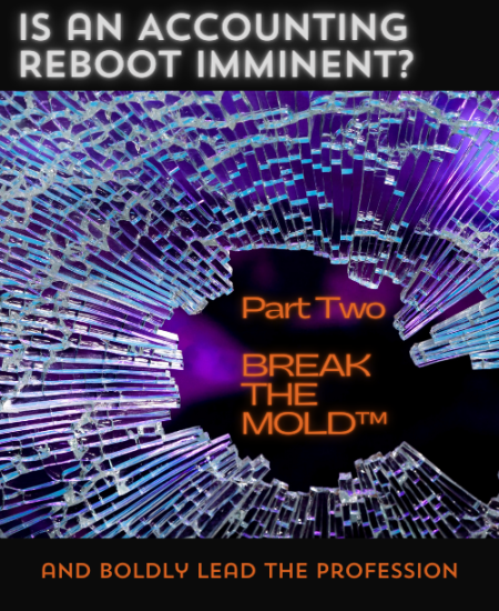 Is an Accounting Reboot Imminent?  Part Two | BREAK THE MOLD™ and Boldly Lead the Profession